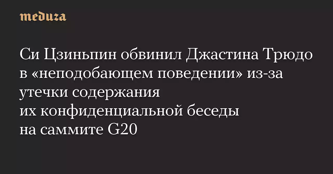 Си Цзиньпин обвинил Джастина Трюдо в «неподобающем поведении» из-за утечки содержания их конфиденциальной беседы на саммите G20 — Meduza