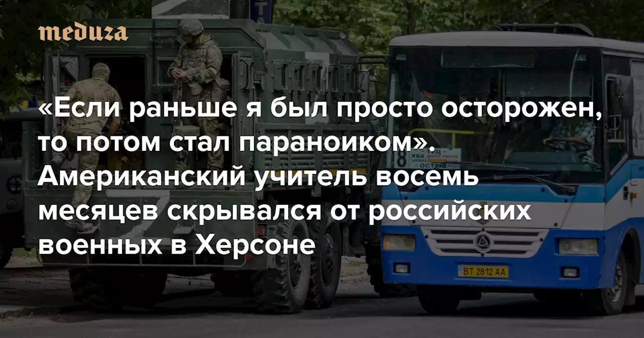 «Если раньше я был просто осторожен, то потом стал параноиком» Американский учитель восемь месяцев скрывался от российских военных в Херсоне — Meduza