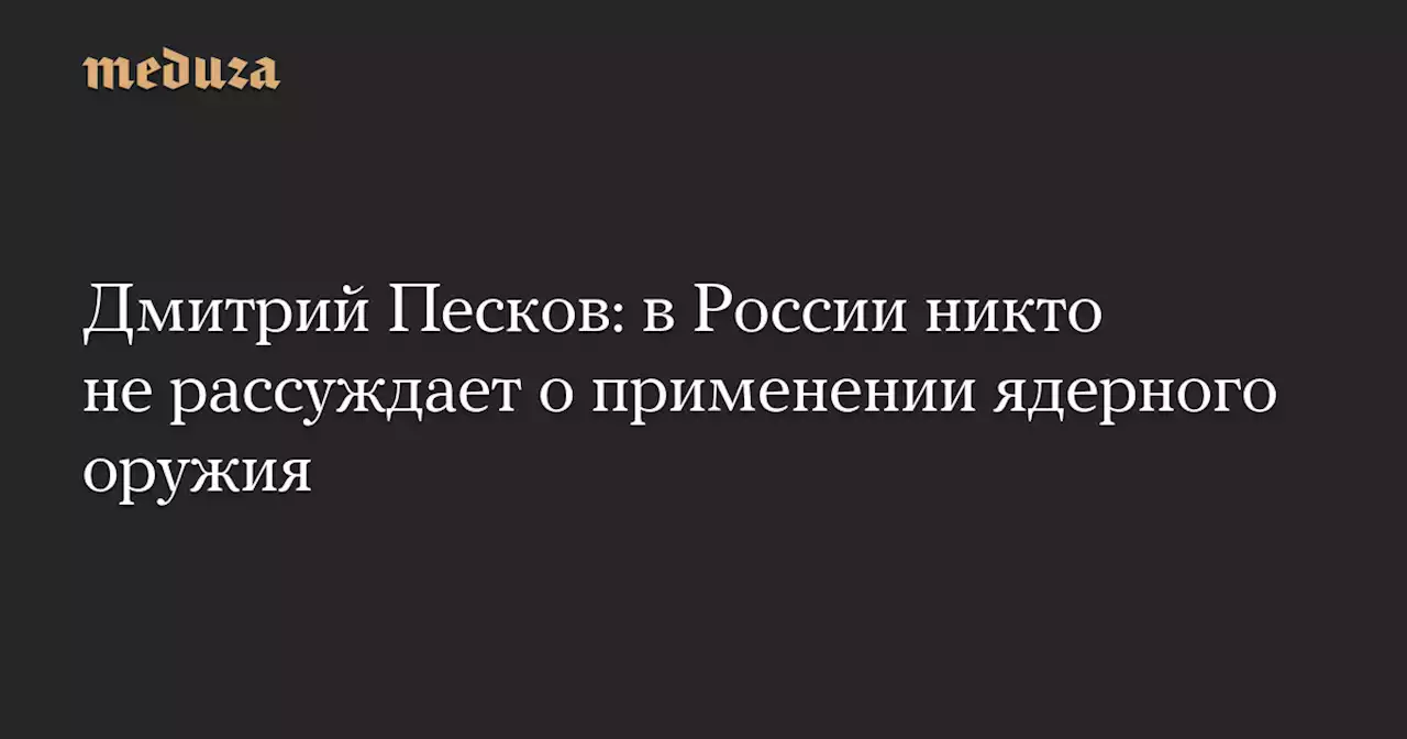 Дмитрий Песков: в России никто не рассуждает о применении ядерного оружия — Meduza