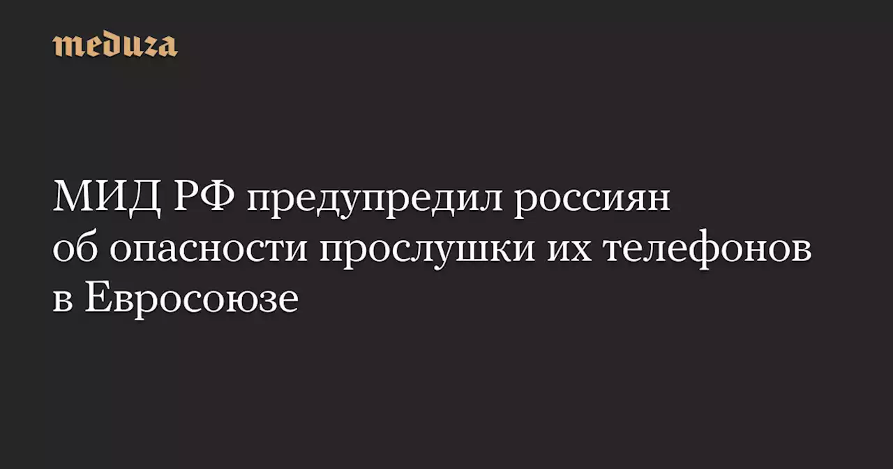 МИД РФ предупредил россиян об опасности прослушки их телефонов в Евросоюзе — Meduza