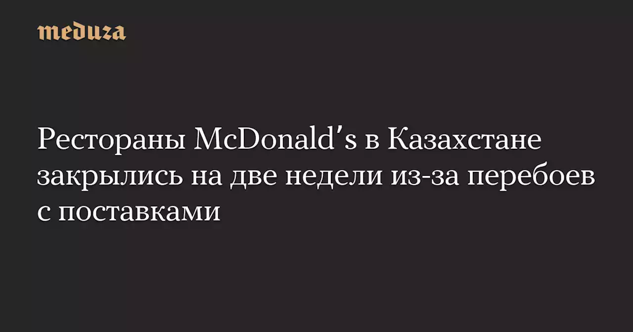 Рестораны McDonaldʼs в Казахстане закрылись на две недели из-за перебоев с поставками — Meduza