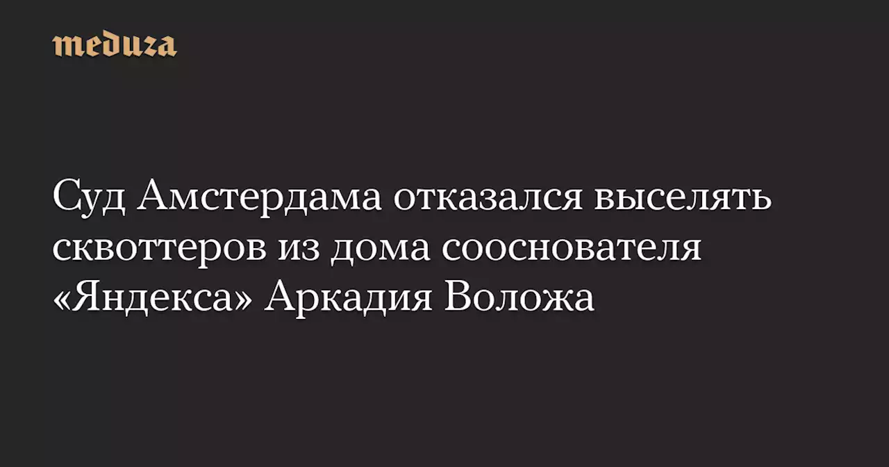 Суд Амстердама отказался выселять сквоттеров из дома сооснователя «Яндекса» Аркадия Воложа — Meduza