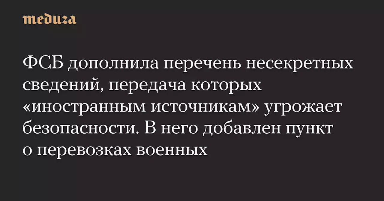 ФСБ дополнила перечень несекретных сведений, передача которых «иностранным источникам» угрожает безопасности. В него добавлен пункт о перевозках военных — Meduza