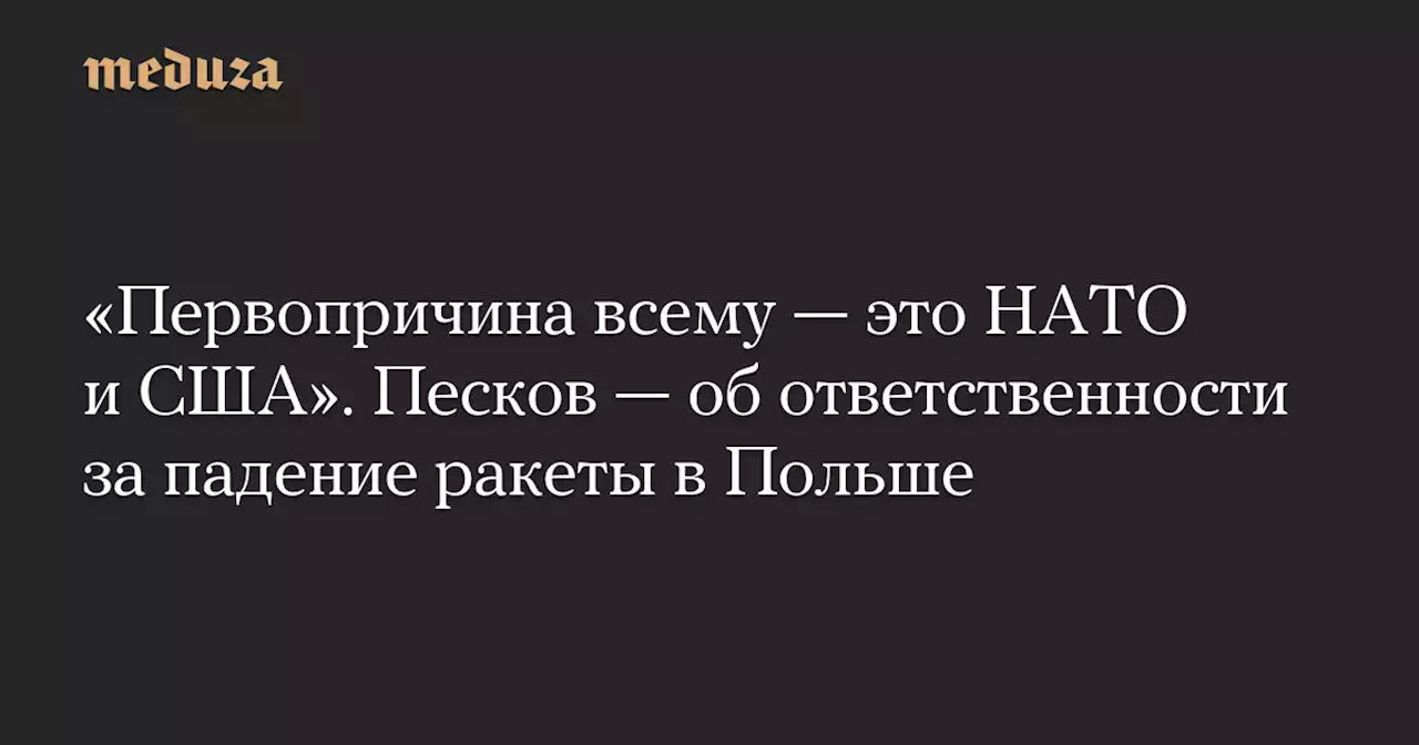 «Первопричина всему — это НАТО и США». Песков — об ответственности за падение ракеты в Польше — Meduza