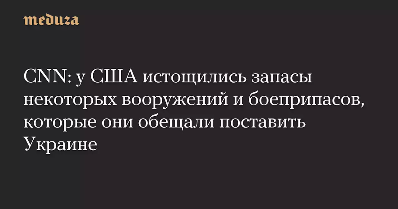 CNN: у США истощились запасы некоторых вооружений и боеприпасов, которые они обещали поставить Украине — Meduza