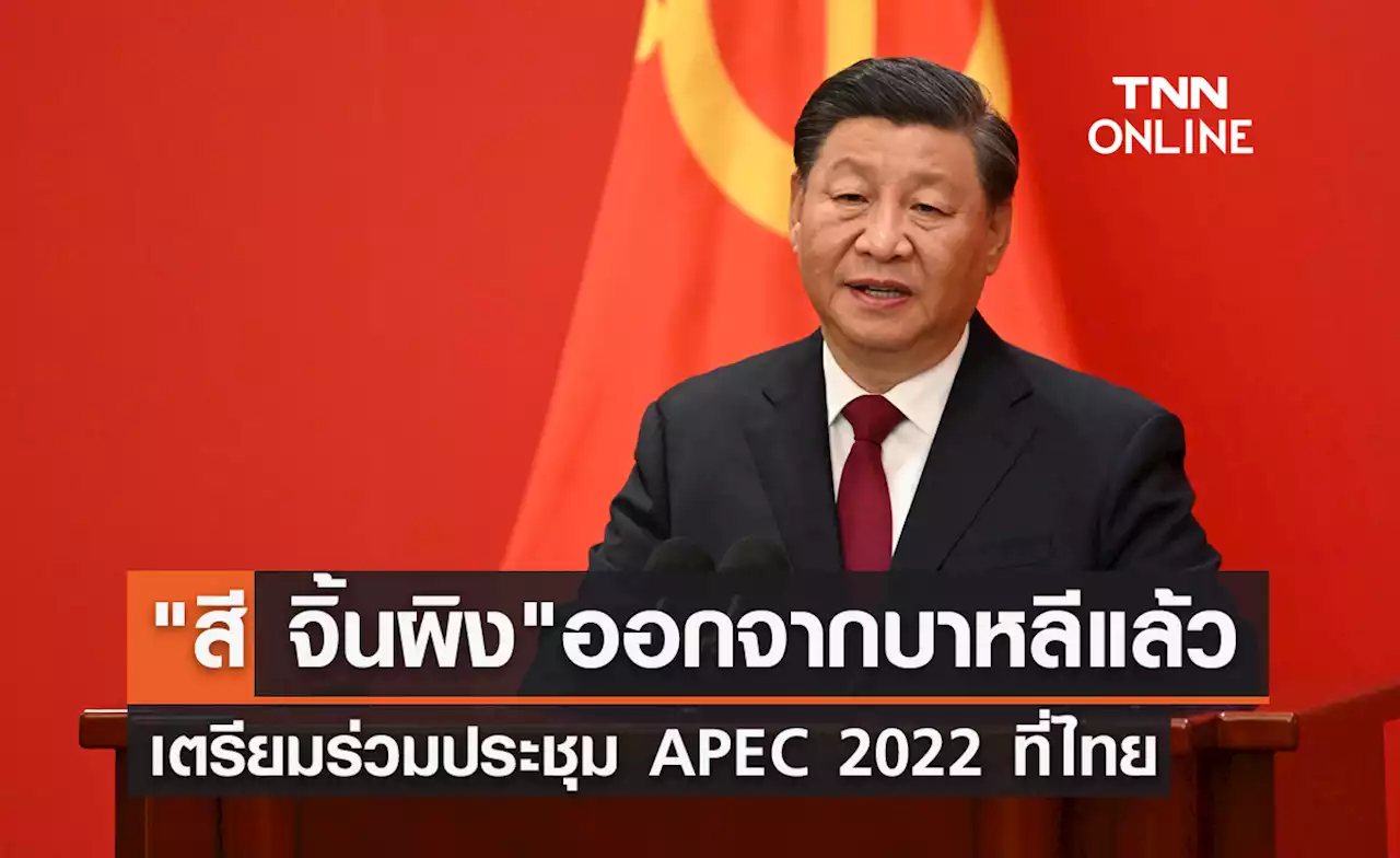 APEC 2022 'สี จิ้นผิง' ออกจากบาหลีแล้ว เตรียมร่วมประชุมเอเปคที่ไทย