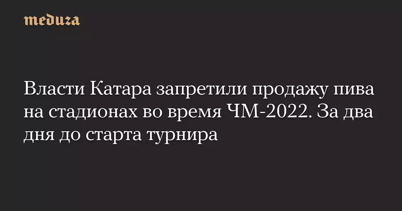 Власти Катара запретили продажу пива на стадионах во время ЧМ-2022. За два дня до старта турнира — Meduza