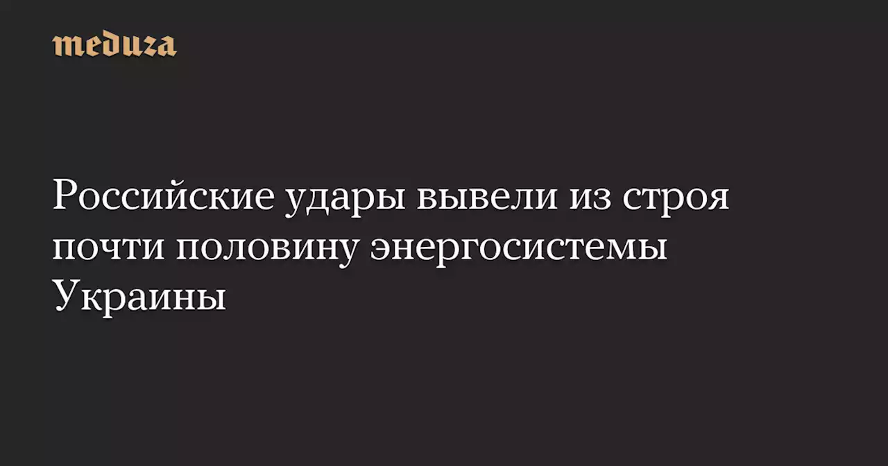 Российские удары вывели из строя почти половину энергосистемы Украины — Meduza