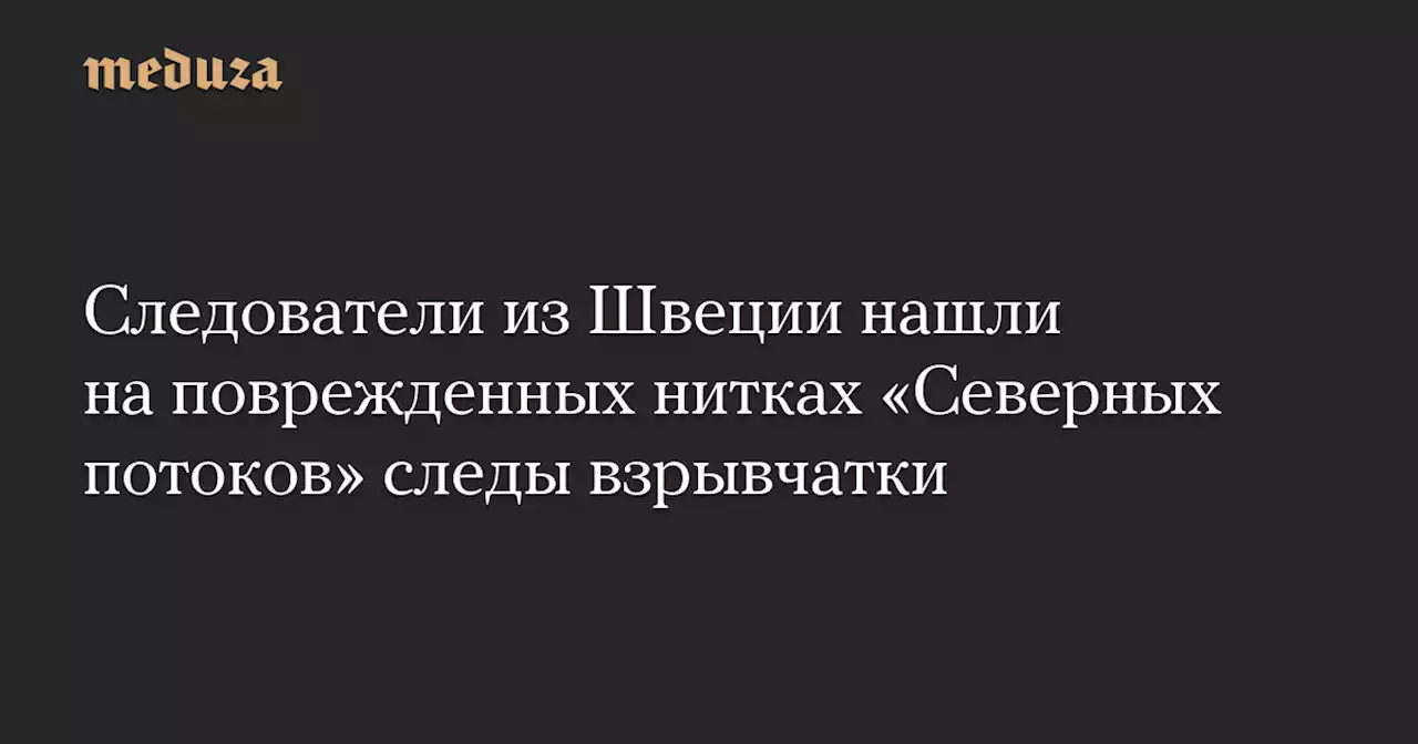 Следователи из Швеции нашли на поврежденных нитках «Северных потоков» следы взрывчатки — Meduza