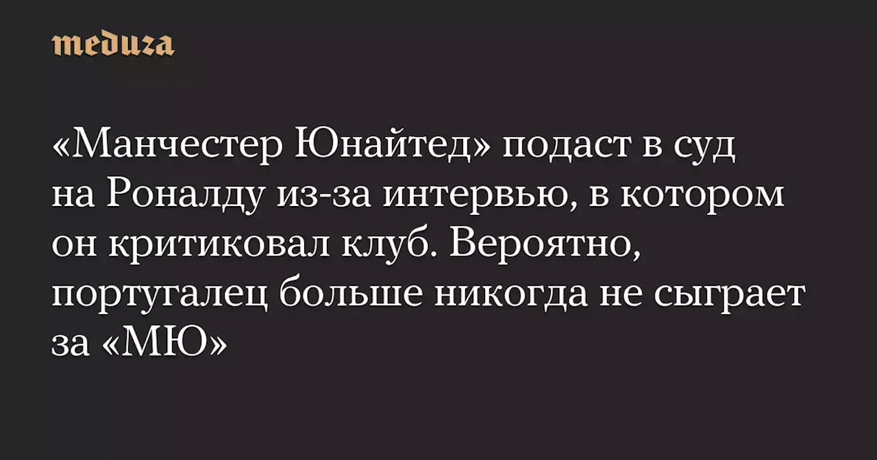 «Манчестер Юнайтед» подаст в суд на Роналду из-за интервью, в котором он критиковал клуб. Вероятно, португалец больше никогда не сыграет за «МЮ» — Meduza