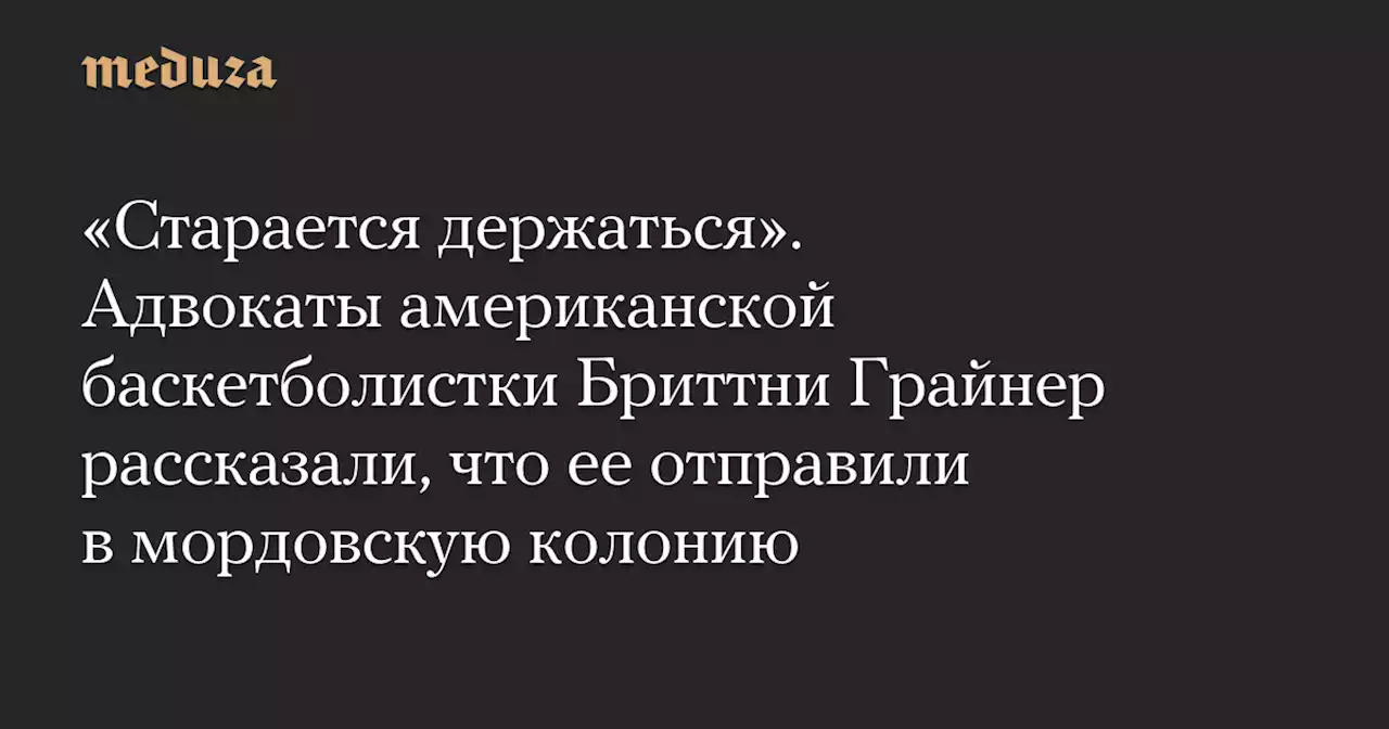 «Старается держаться». Адвокаты американской баскетболистки Бриттни Грайнер рассказали, что ее отправили в мордовскую колонию — Meduza