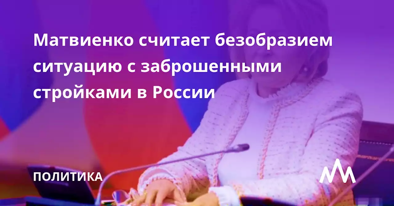 Матвиенко считает безобразием ситуацию с заброшенными стройками в России