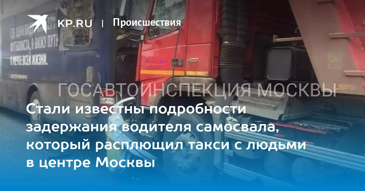 Стали известны подробности задержания водителя самосвала, который расплющил такси с людьми в центре Москвы