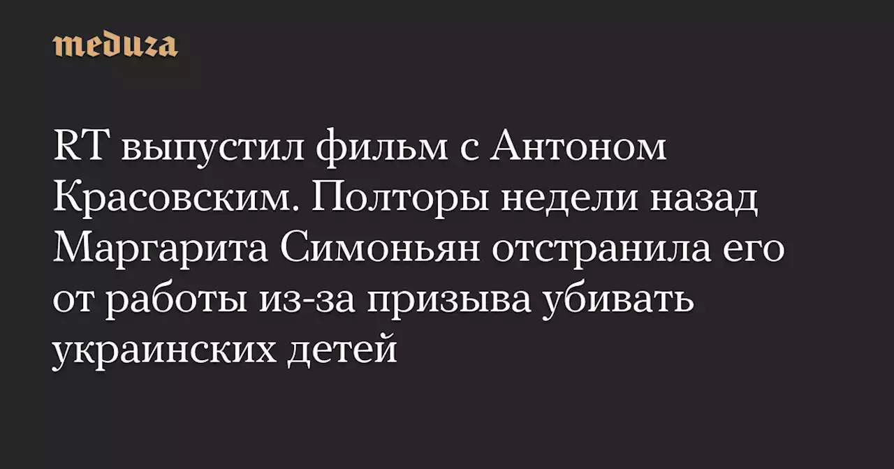RT выпустил фильм с Антоном Красовским. Полторы недели назад Маргарита Симоньян отстранила его от работы из-за призыва убивать украинских детей — Meduza