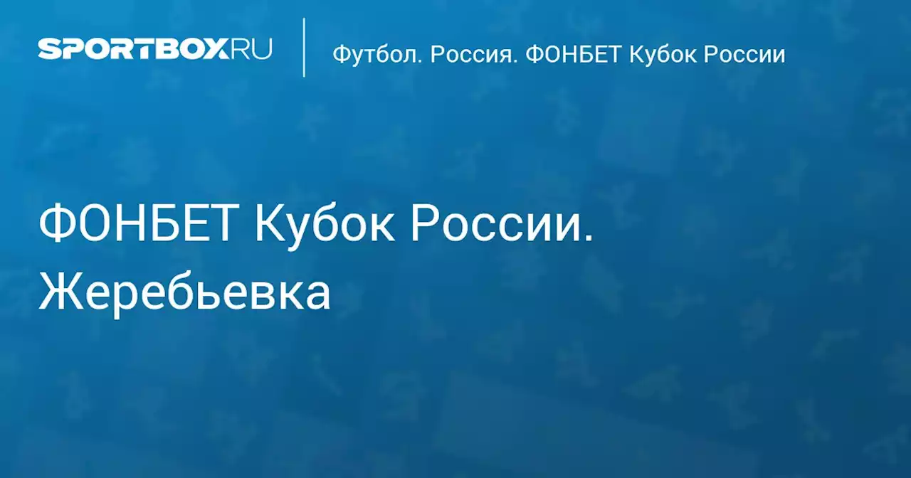 FONBET Кубок России по футболу сезона 2022 - 2023 гг. Жеребьевка