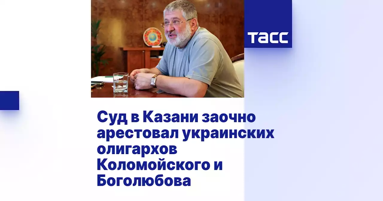 Суд в Казани заочно арестовал украинских олигархов Коломойского и Боголюбова