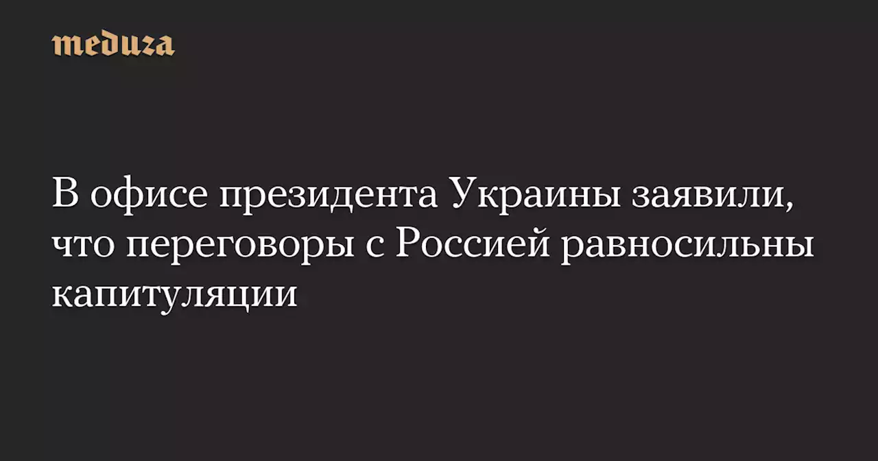 В офисе президента Украины заявили, что переговоры с Россией равносильны капитуляции — Meduza