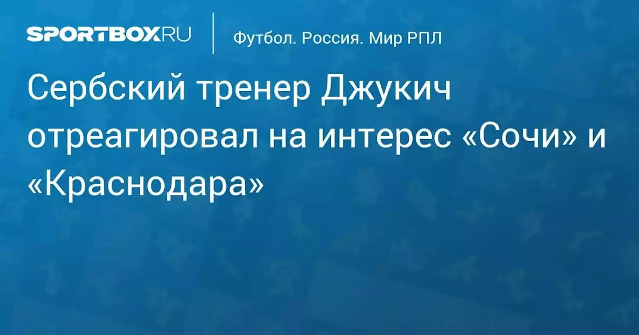 Сербский тренер Джукич отреагировал на интерес «Сочи» и «Краснодара»