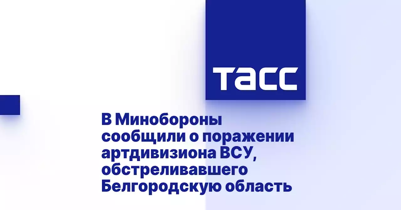 В Минобороны сообщили о поражении артдивизиона ВСУ, обстреливавшего Белгородскую область