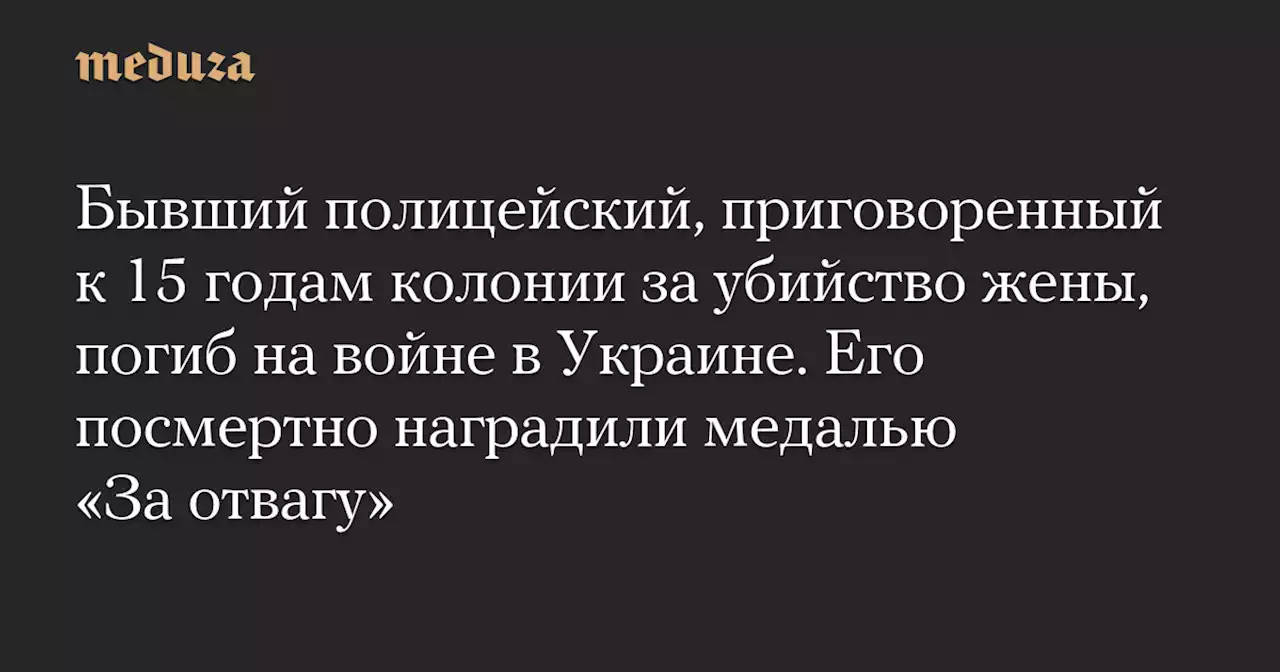 Бывший полицейский, приговоренный к 15 годам колонии за убийство жены, погиб на войне в Украине. Его посмертно наградили медалью «За отвагу» — Meduza