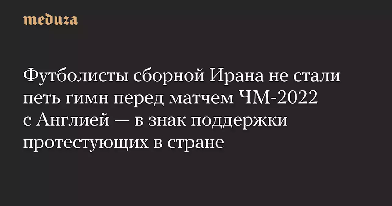 Футболисты сборной Ирана не стали петь гимн перед матчем ЧМ-2022 с Англией — в знак поддержки протестующих в стране — Meduza