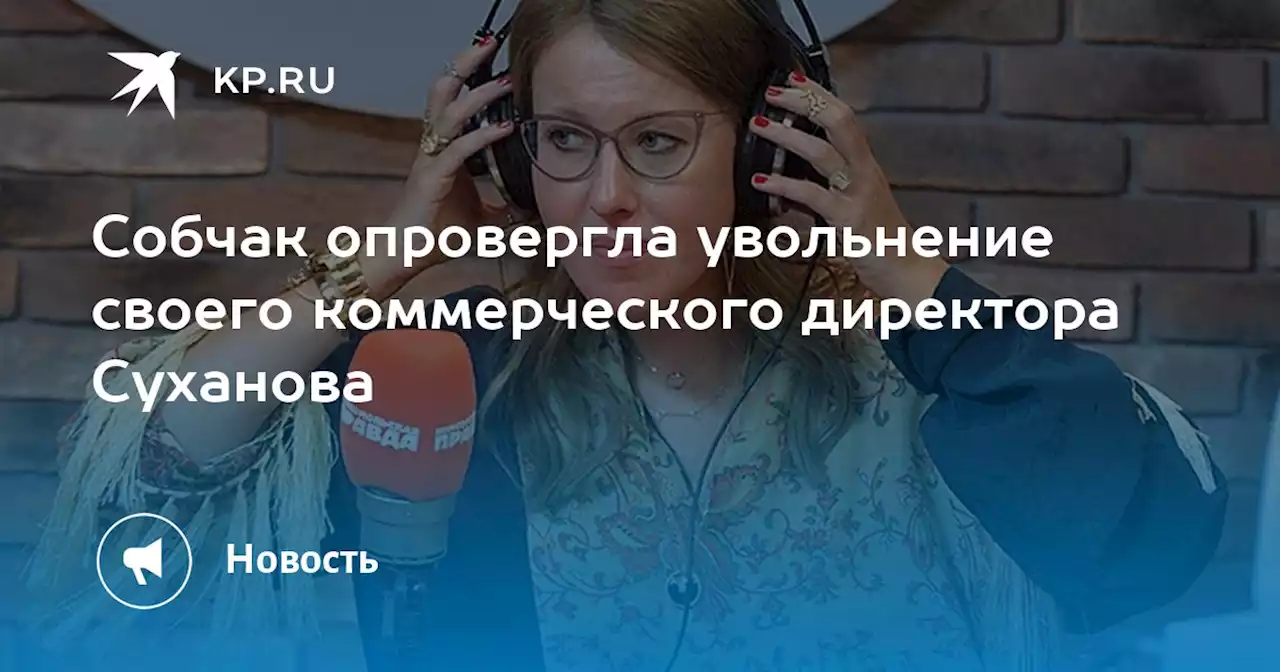 Собчак опровергла увольнение своего коммерческого директора Суханова