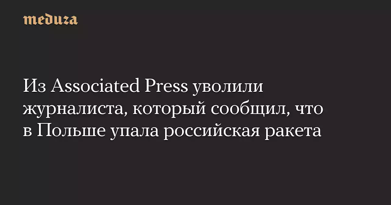 Из Associated Press уволили журналиста, который сообщил, что в Польше упала российская ракета — Meduza