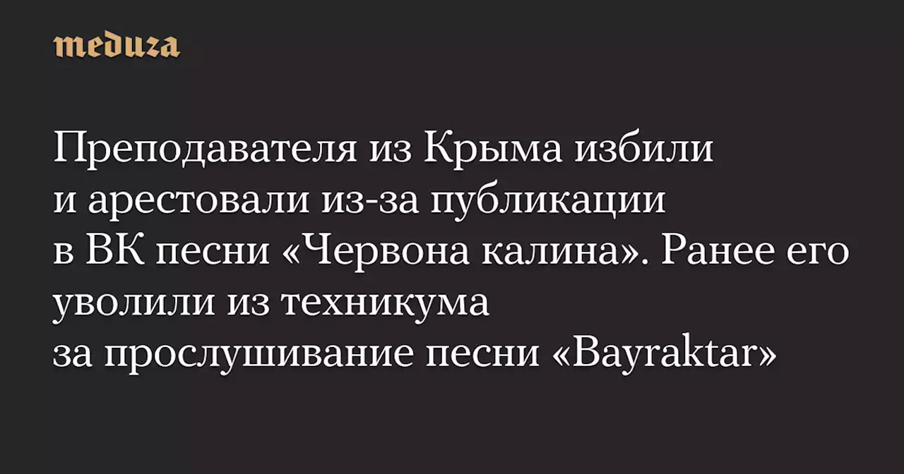 Преподавателя из Крыма избили и арестовали из-за публикации в ВК песни «Червона калина». Ранее его уволили из техникума за прослушивание песни «Bayraktar» — Meduza