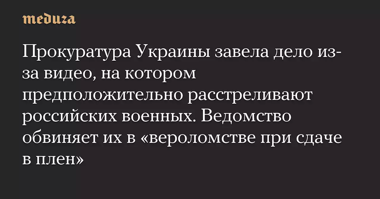 Прокуратура Украины завела дело из-за видео, на котором предположительно расстреливают российских военных. Ведомство обвиняет их в «вероломстве при сдаче в плен» — Meduza