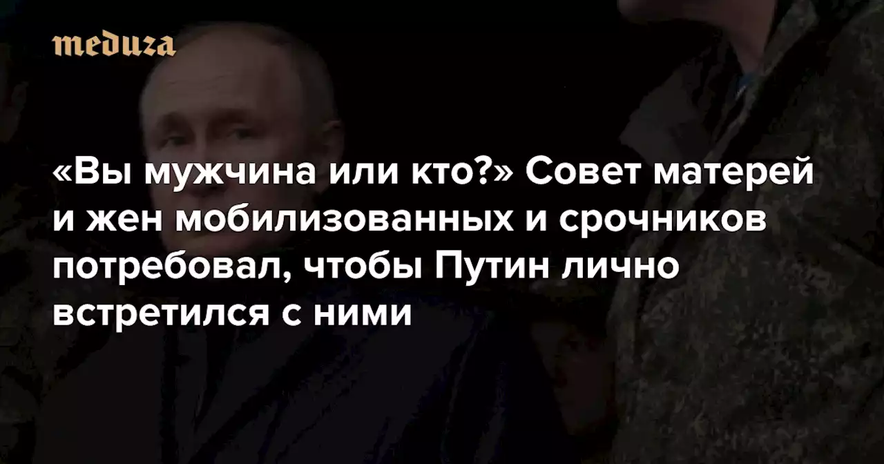 «Вы мужчина или кто?» Совет матерей и жен мобилизованных и срочников потребовал, чтобы Путин лично встретился с ними Кремль готовит такую встречу, но с «карманными матерями» — Meduza