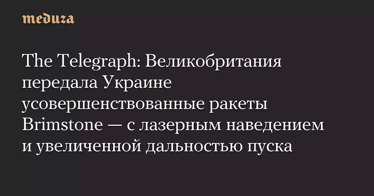 The Telegraph: Великобритания передала Украине усовершенствованные ракеты Brimstone — с лазерным наведением и увеличенной дальностью пуска — Meduza