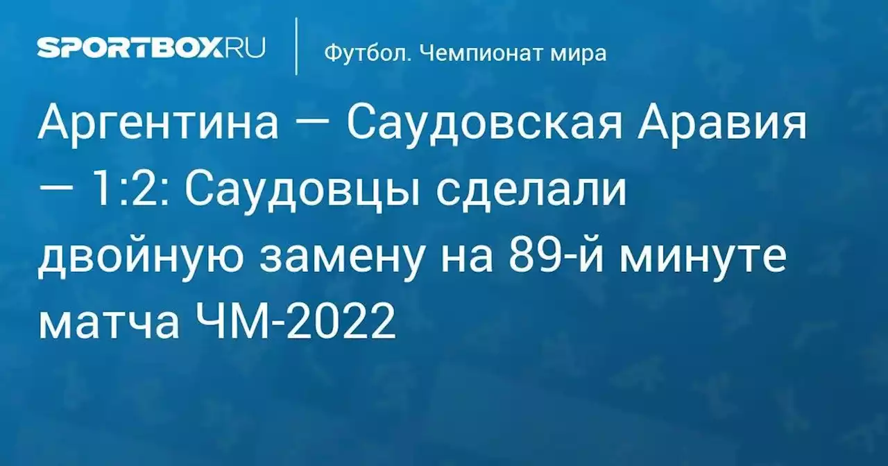 Аргентина — Саудовская Аравия — 1:2: Саудовцы сделали двойную замену на 89-й минуте матча ЧМ-2022