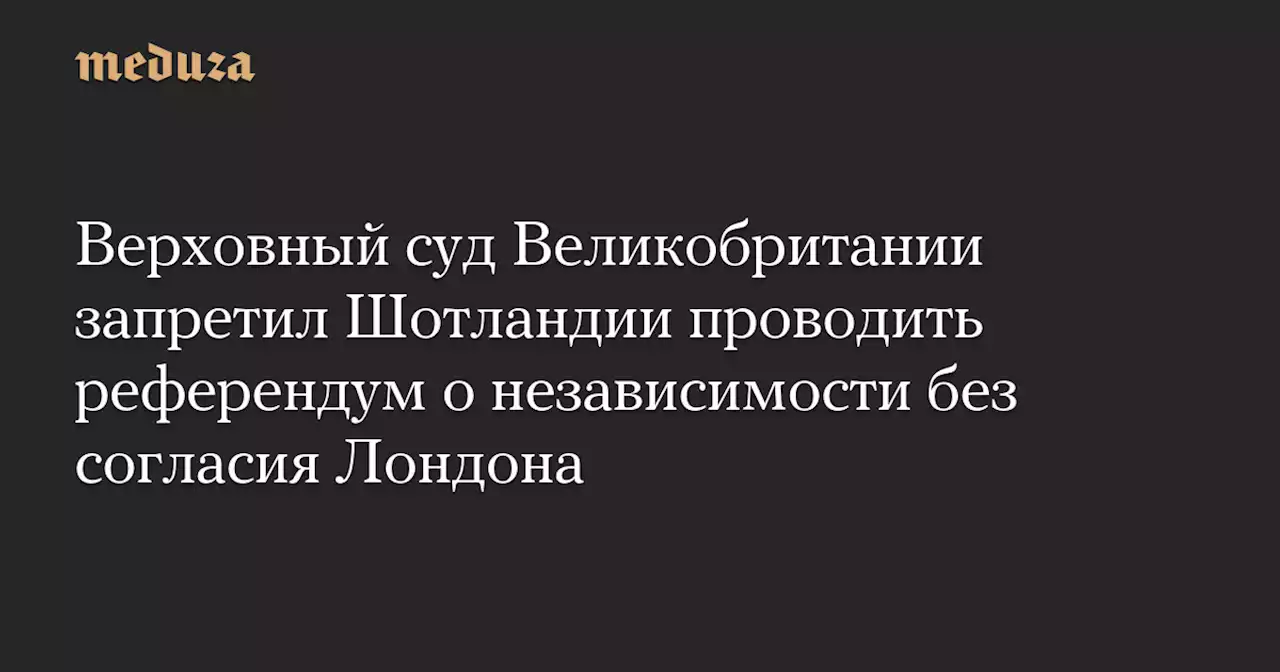 Верховный суд Великобритании запретил Шотландии проводить референдум о независимости без согласия Лондона — Meduza