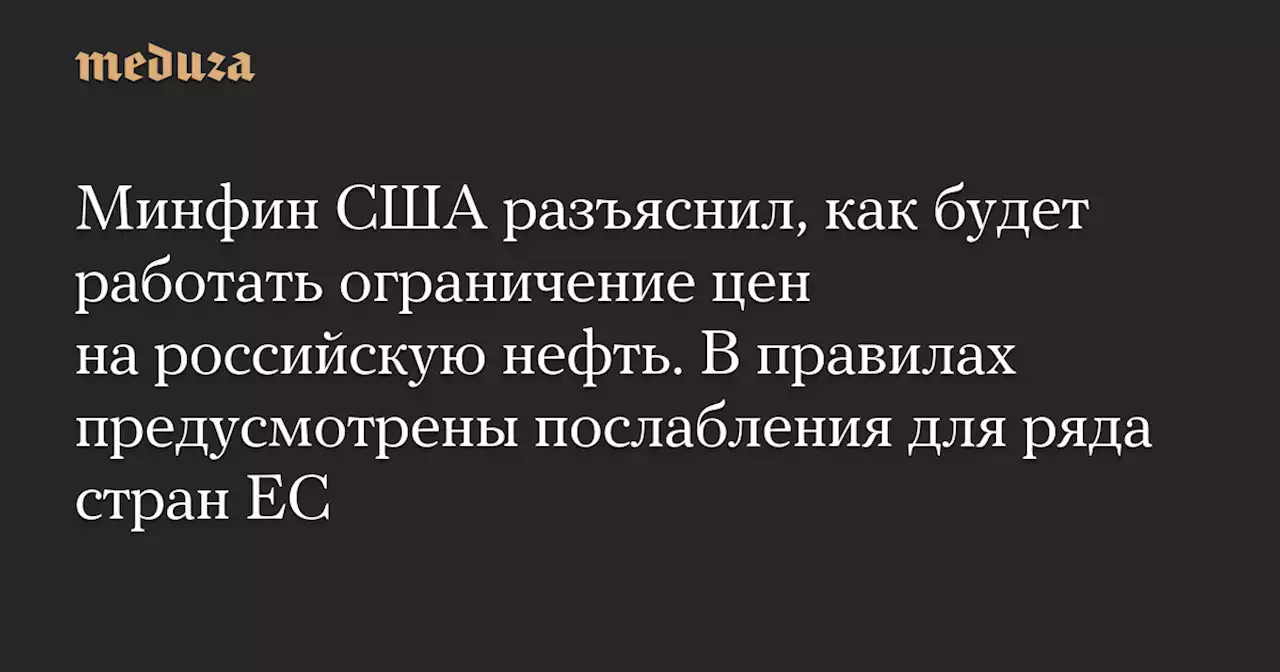 Минфин США разъяснил, как будет работать ограничение цен на российскую нефть. В правилах предусмотрены послабления для ряда стран ЕС — Meduza