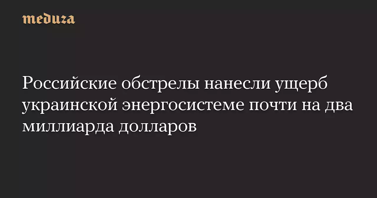 Российские обстрелы нанесли ущерб украинской энергосистеме почти на два миллиарда долларов — Meduza