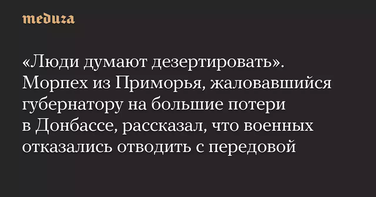 «Люди думают дезертировать». Морпех из Приморья, жаловавшийся губернатору на большие потери в Донбассе, рассказал, что военных отказались отводить с передовой — Meduza