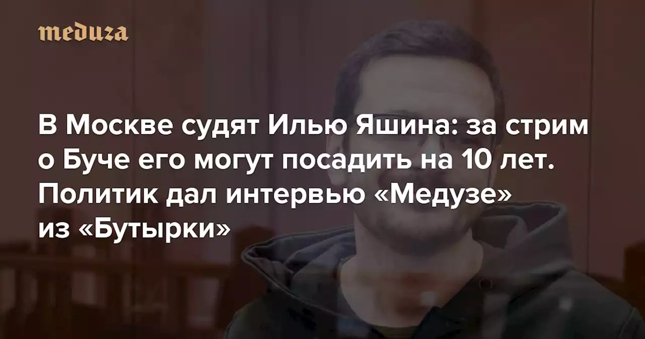 «Тюремное заключение когда-нибудь закончится, а самоуважение останется» В Москве судят Илью Яшина: за стрим о Буче его могут посадить на 10 лет. Политик дал интервью «Медузе» из «Бутырки» — Meduza