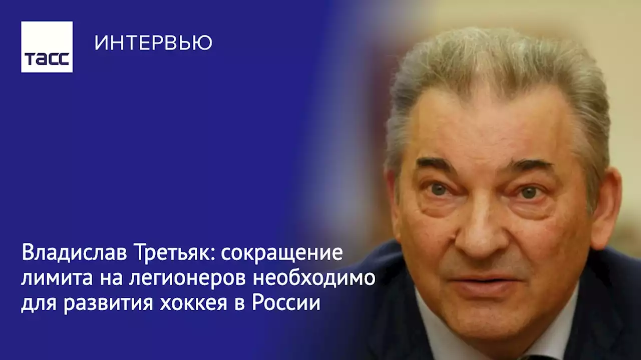 Владислав Третьяк: сокращение лимита на легионеров необходимо для развития хоккея в России - Интервью ТАСС