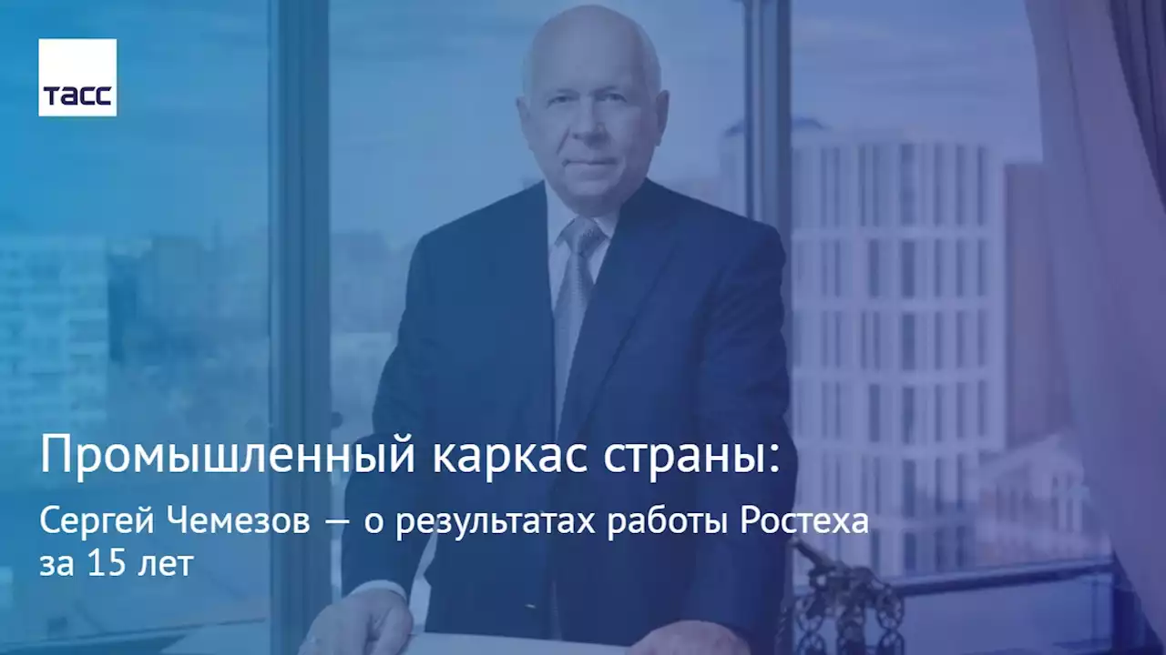 Промышленный каркас страны: Сергей Чемезов — о результатах работы Ростеха за 15 лет