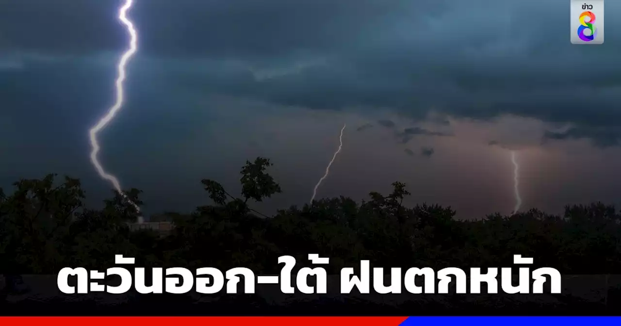 กรมอุตุฯ เผยภาคตะวันออก-ใต้ ฝนตกหนัก เตือนระวังน้ำท่วมฉับพลัน