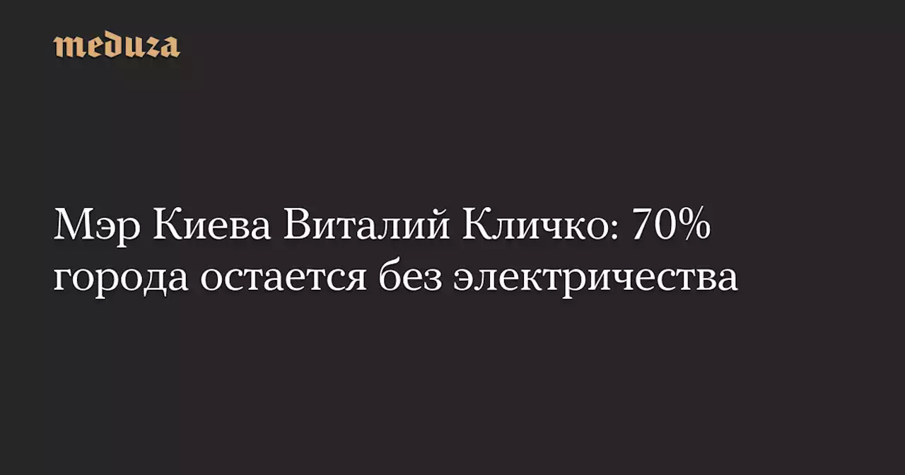 Мэр Киева Виталий Кличко: 70% города остается без электричества — Meduza