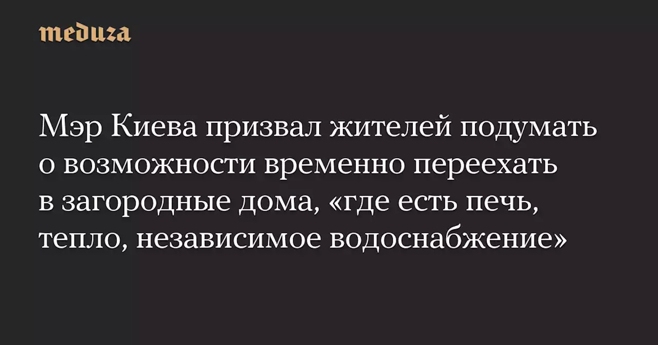 Мэр Киева призвал жителей подумать о возможности временно переехать в загородные дома, «где есть печь, тепло, независимое водоснабжение» — Meduza