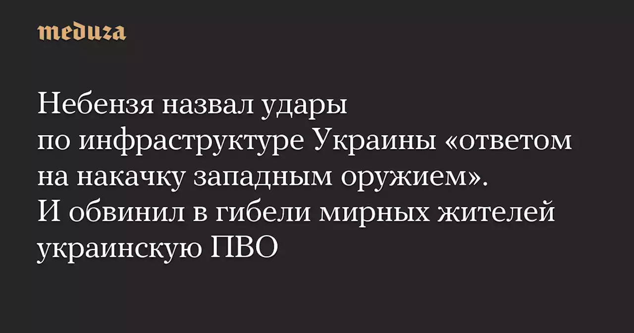 Небензя назвал удары по инфраструктуре Украины «ответом на накачку западным оружием». И обвинил в гибели мирных жителей украинскую ПВО — Meduza