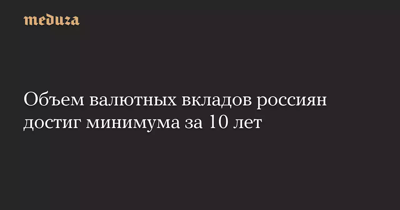 Объем валютных вкладов россиян достиг минимума за 10 лет — Meduza