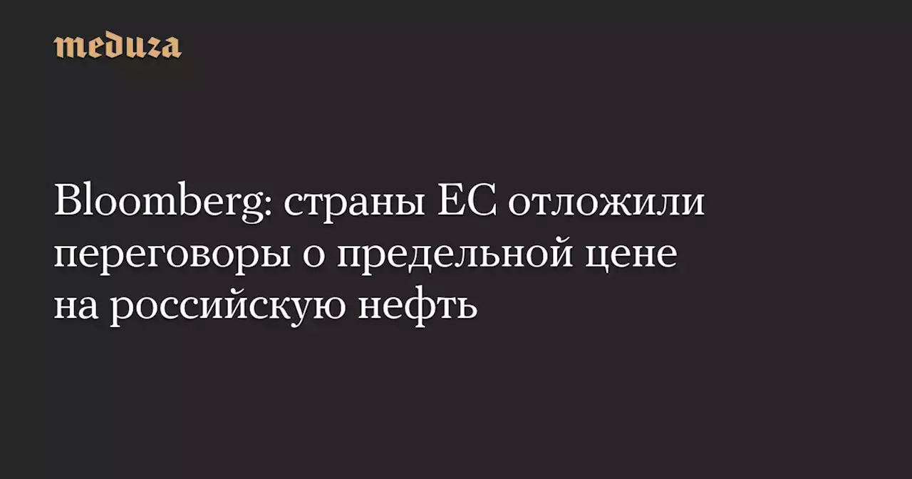 Bloomberg: страны ЕС отложили переговоры о предельной цене на российскую нефть — Meduza