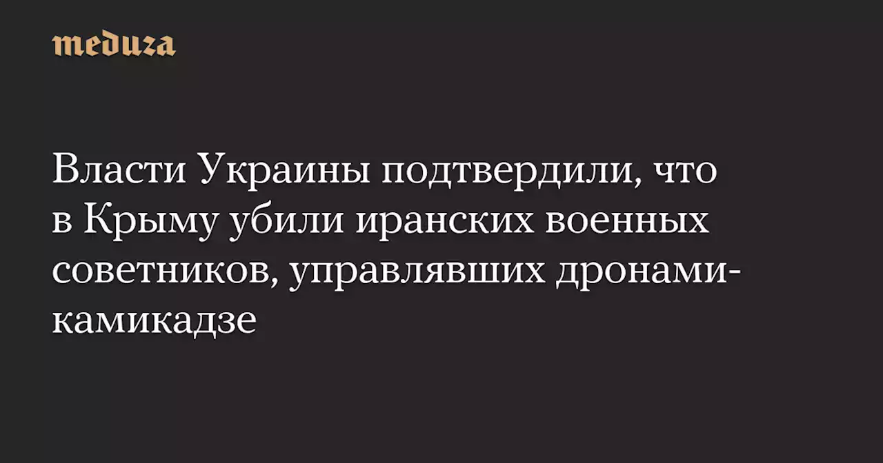 Власти Украины подтвердили, что в Крыму убили иранских военных советников, управлявших дронами-камикадзе — Meduza