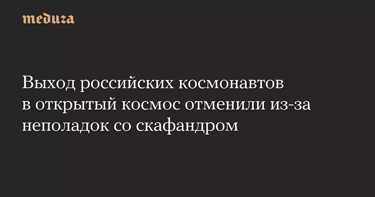 Выход российских космонавтов в открытый космос отменили из-за неполадок со скафандром — Meduza