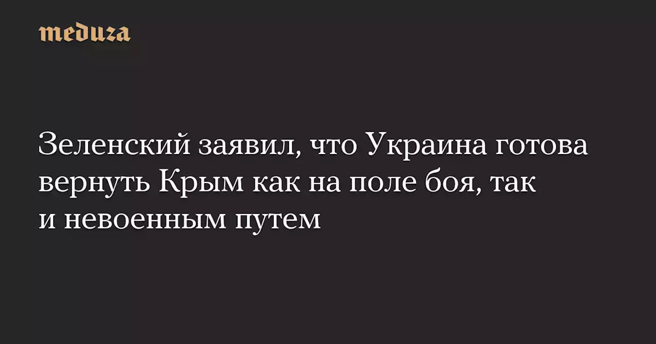 Зеленский заявил, что Украина готова вернуть Крым как на поле боя, так и невоенным путем — Meduza