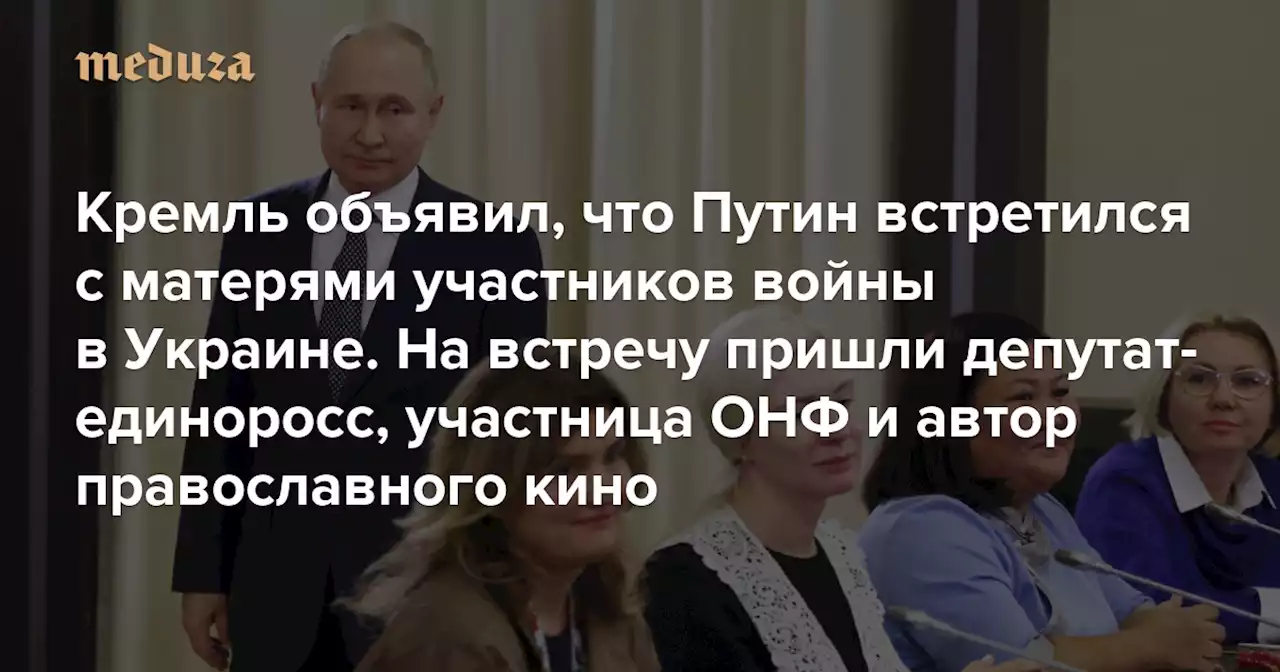 Кремль объявил, что Путин встретился с матерями участников войны в Украине На встречу пришли депутат-единоросс, участница ОНФ и автор православного кино — Meduza