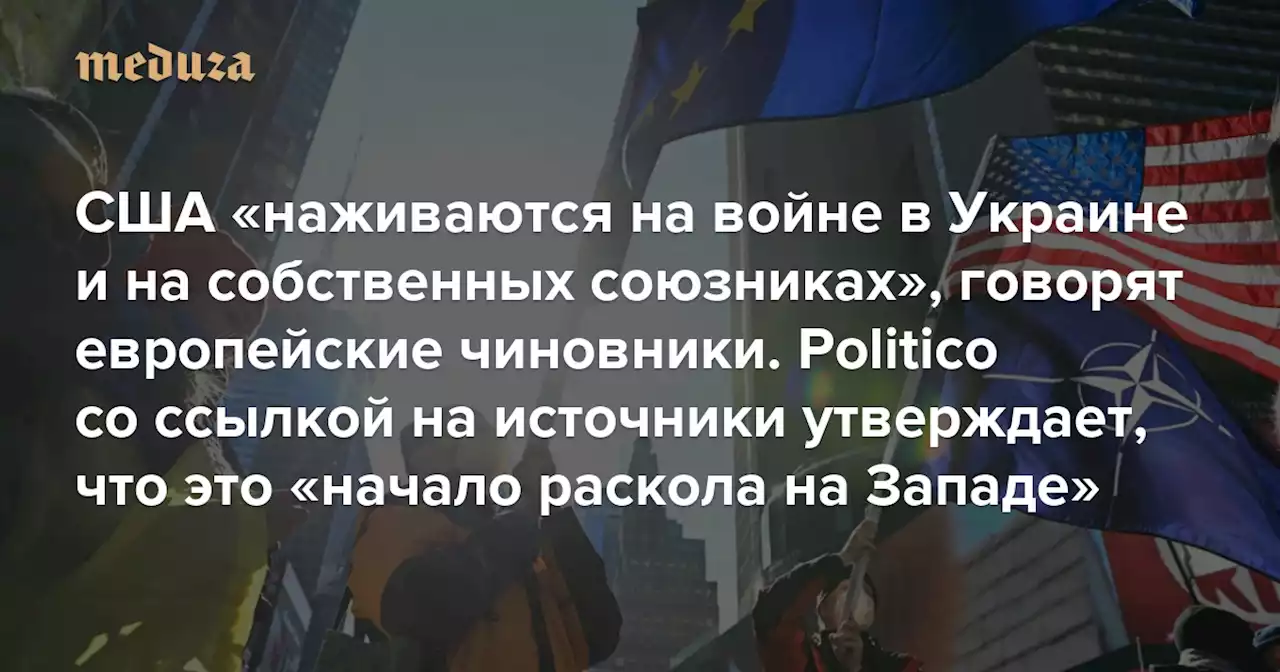 США «наживаются на войне в Украине и на собственных союзниках», говорят европейские чиновники Politico со ссылкой на источники утверждает, что это «начало раскола на Западе». Вот что говорится в их статье — Meduza